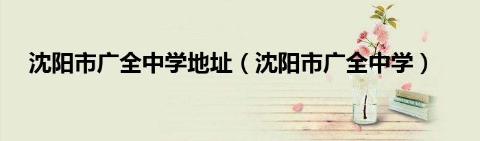 沈阳市广全中学地址(沈阳市广全中学)