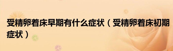 受精卵着床早期有什么症状(受精卵着床初期症状)