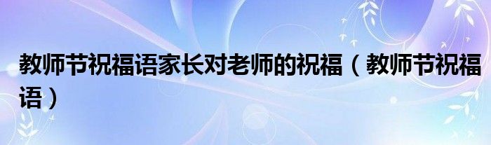 教师节祝福语家长对老师的祝福(教师节祝福语)