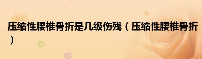 压缩性腰椎骨折是几级伤残(压缩性腰椎骨折)