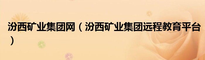 汾西矿业集团网(汾西矿业集团远程教育平台)