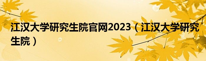 江汉大学研究生院官网2023(江汉大学研究生院)