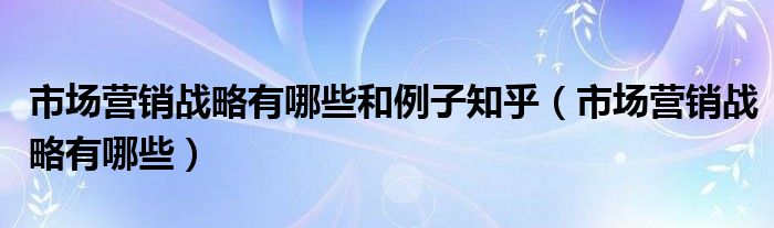 市场营销战略有哪些和例子知乎(市场营销战略有哪些)