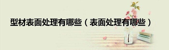 型材表面处理有哪些(表面处理有哪些)