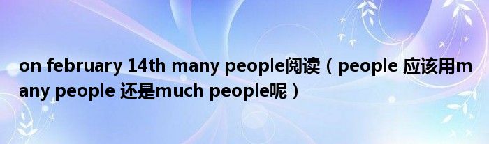 on february 14th many people阅读(people 应该用many people 还是much people呢)