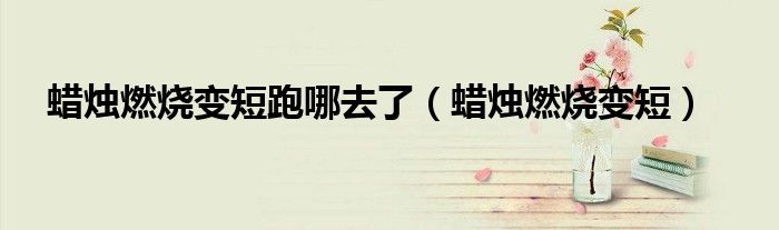 蜡烛燃烧变短跑哪去了(蜡烛燃烧变短)