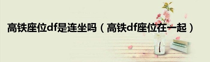 高铁座位df是连坐吗(高铁df座位在一起)