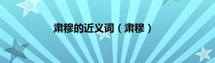 肃穆的近义词（肃穆）