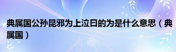 典属国公孙昆邪为上泣曰的为是什么意思(典属国)