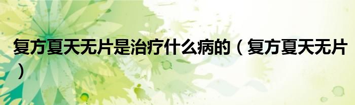 复方夏天无片是治疗什么病的(复方夏天无片)