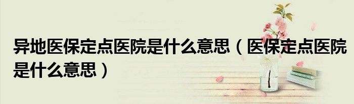 异地医保定点医院是什么意思(医保定点医院是什么意思)