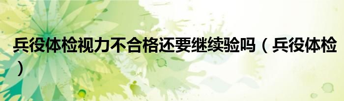 兵役体检视力不合格还要继续验吗(兵役体检)