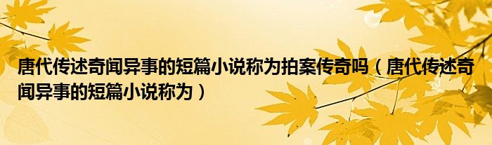 唐代传述奇闻异事的短篇小说称为拍案传奇吗(唐代传述奇闻异事的短篇小说称为)