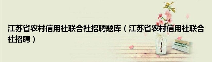 江苏省农村信用社联合社招聘题库(江苏省农村信用社联合社招聘)
