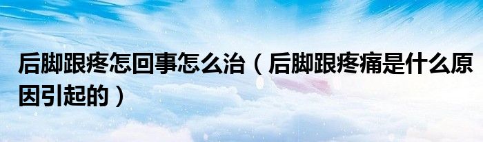 后脚跟疼怎回事怎么治(后脚跟疼痛是什么原因引起的)