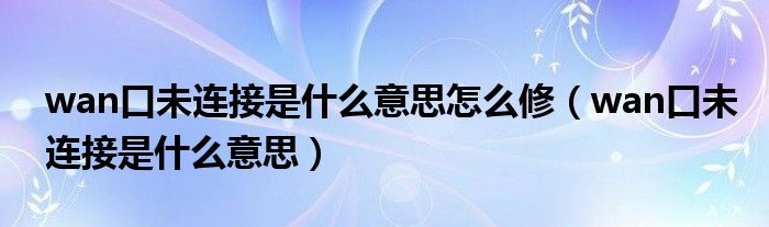 wan口未连接是什么意思怎么修(wan口未连接是什么意思)