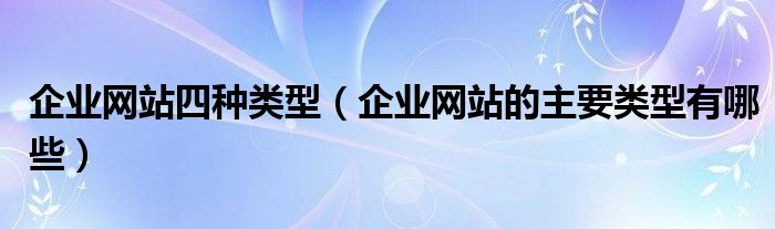 企业网站四种类型(企业网站的主要类型有哪些)