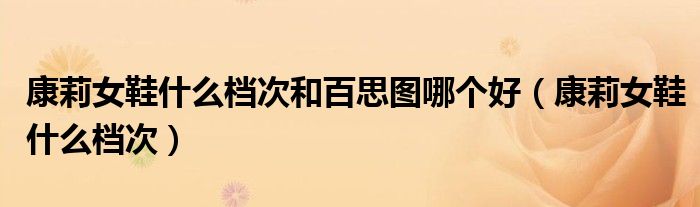 康莉女鞋什么档次和百思图哪个好(康莉女鞋什么档次)