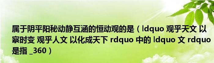 属于阴平阳秘动静互涵的恒动观的是(ldquo 观乎天文 以察时变 观乎人文 以化成天下 rdquo 中的 ldquo 文 rdquo 是指 _360)