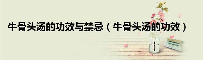 牛骨头汤的功效与禁忌(牛骨头汤的功效)