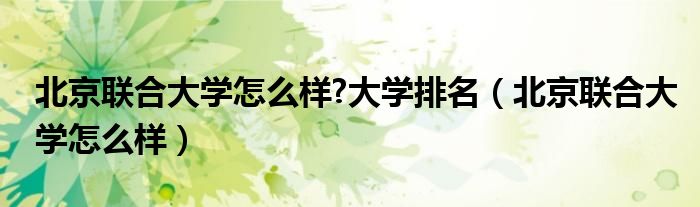北京联合大学怎么样?大学排名(北京联合大学怎么样)