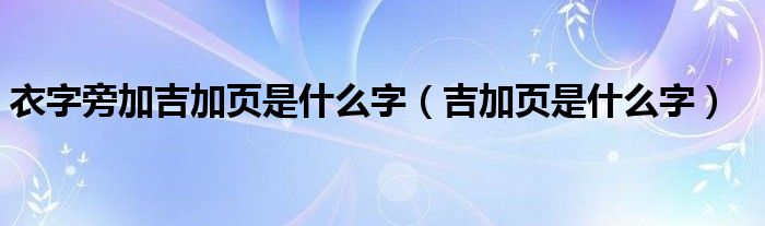 衣字旁加吉加页是什么字(吉加页是什么字)