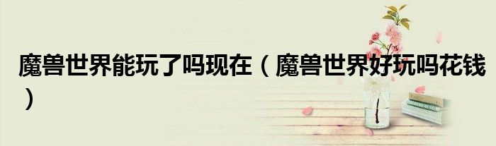 魔兽世界能玩了吗现在(魔兽世界好玩吗花钱)