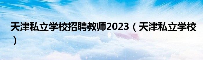 天津私立学校招聘教师2023(天津私立学校)