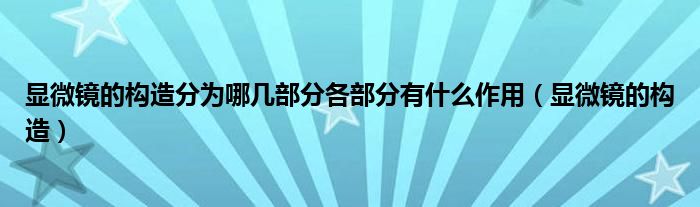 显微镜的构造分为哪几部分各部分有什么作用(显微镜的构造)