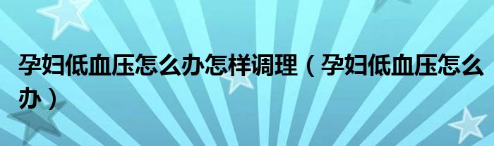 孕妇低血压怎么办怎样调理(孕妇低血压怎么办)