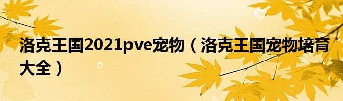 洛克王国2021pve宠物(洛克王国宠物培育大全)