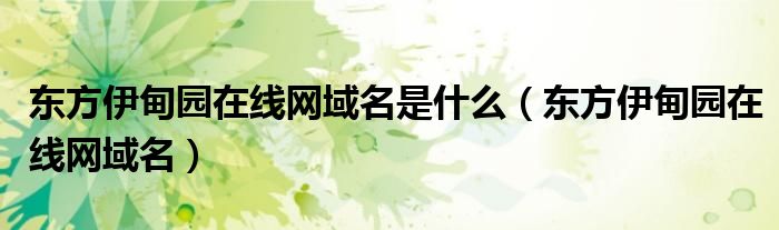 东方伊甸园在线网域名是什么(东方伊甸园在线网域名)