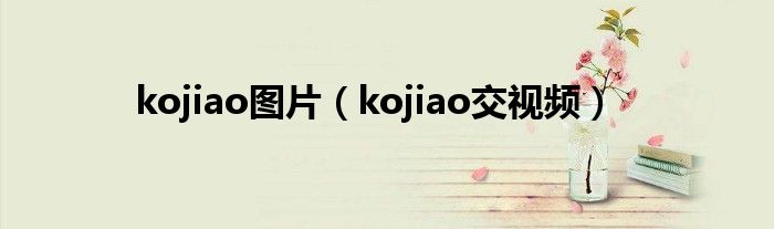 kojiao图片(kojiao交视频)