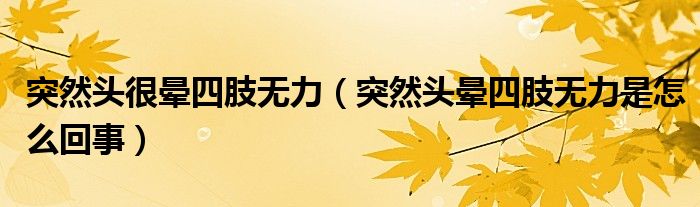 突然头很晕四肢无力(突然头晕四肢无力是怎么回事)