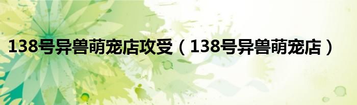 138号异兽萌宠店攻受(138号异兽萌宠店)