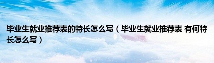 毕业生就业推荐表的特长怎么写(毕业生就业推荐表 有何特长怎么写)