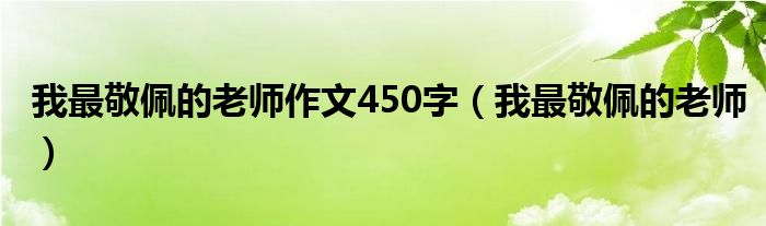我最敬佩的老师作文450字(我最敬佩的老师)