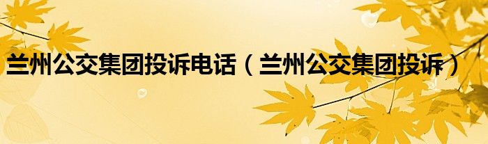 兰州公交集团投诉电话(兰州公交集团投诉)