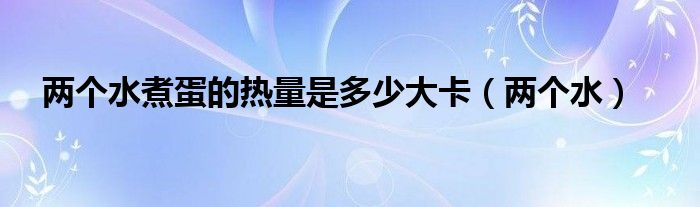 两个水煮蛋的热量是多少大卡(两个水)