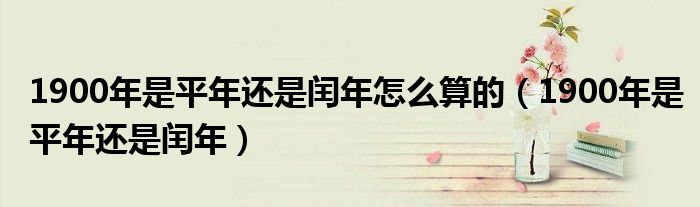 1900年是平年还是闰年怎么算的(1900年是平年还是闰年)