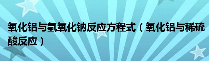 氧化铝与氢氧化钠反应方程式(氧化铝与稀硫酸反应)