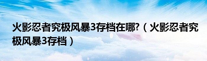 火影忍者究极风暴3存档在哪?(火影忍者究极风暴3存档)