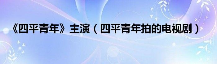 《四平青年》主演(四平青年拍的电视剧)