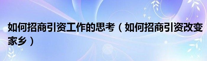 如何招商引资工作的思考(如何招商引资改变家乡)