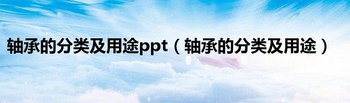轴承的分类及用途ppt(轴承的分类及用途)