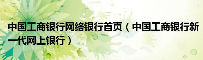 中国工商银行网络银行首页(中国工商银行新一代网上银行)