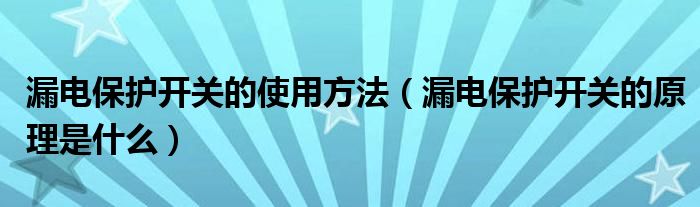 漏电保护开关的使用方法(漏电保护开关的原理是什么)