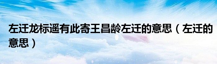 左迁龙标遥有此寄王昌龄左迁的意思(左迁的意思)