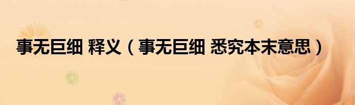 事无巨细 释义(事无巨细 悉究本末意思)