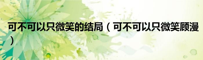 可不可以只微笑的结局(可不可以只微笑顾漫)